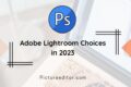Adobe Lightroom Choices in 2023